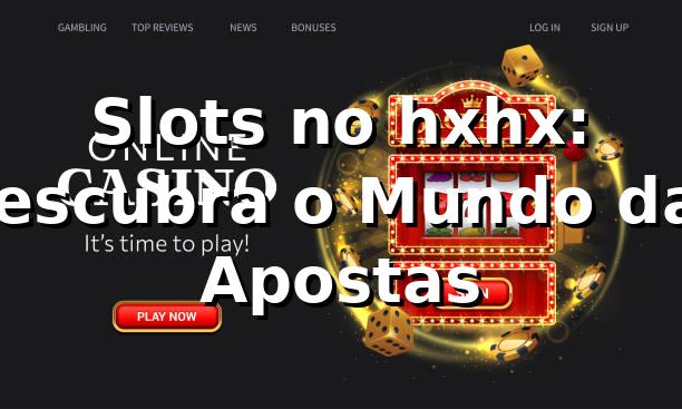 Slots no hxhx: Descubra o Mundo das Apostas 🎰